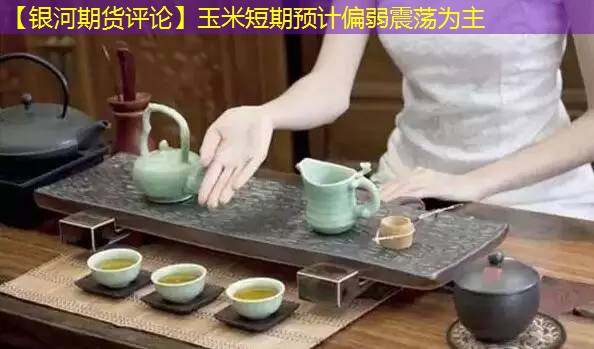 【银河期货评论】玉米短期预计偏弱震荡为主