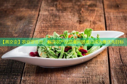 【高交会】农业部官员：解决农产品质量问题难以成为最优先目标