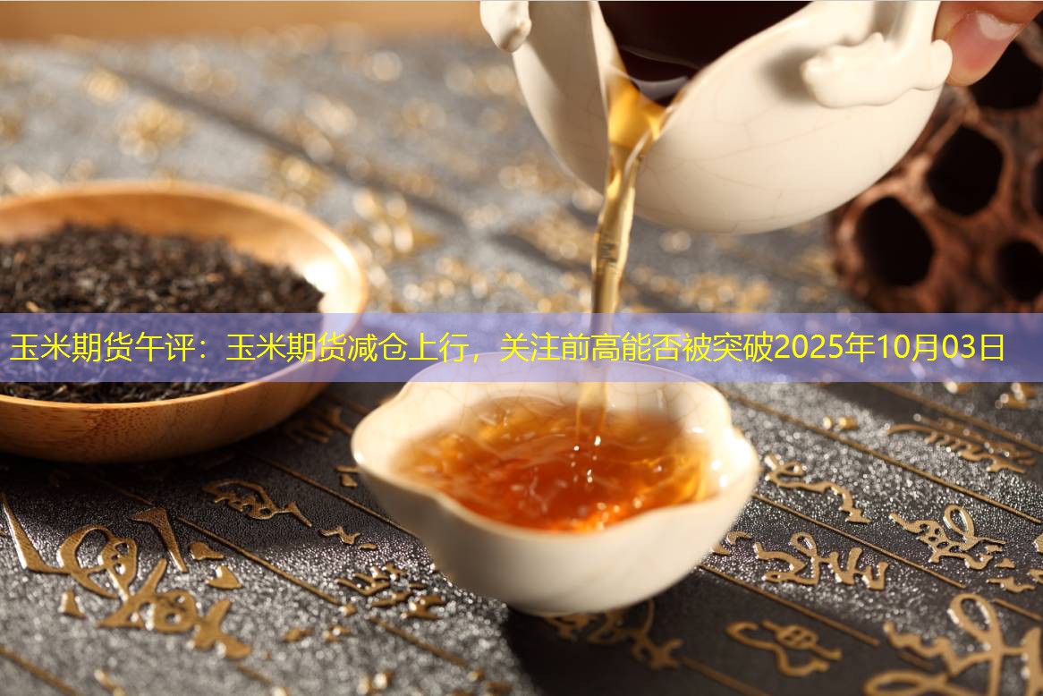 玉米期货午评：玉米期货减仓上行，关注前高能否被突破2025年10月03日