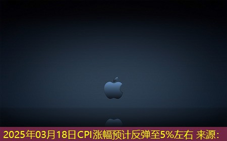 2025年03月18日CPI涨幅预计反弹至5%左右 来源：