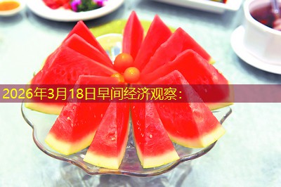 2026年3月18日早间经济观察：