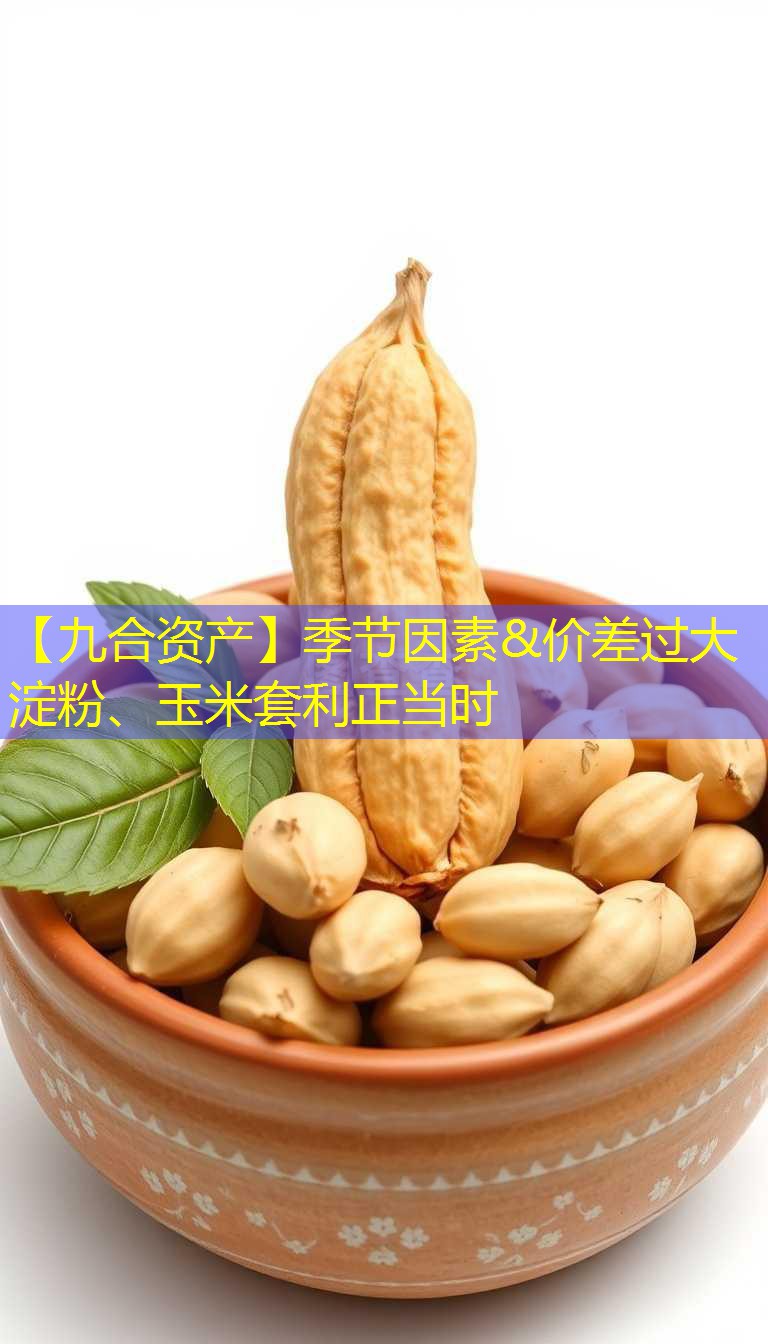 【九合资产】季节因素&价差过大 淀粉、玉米套利正当时