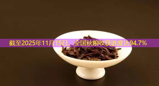 截至2025年11月15日，全国秋粮收获进度达94.7%